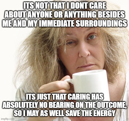 politics fatigue | ITS NOT THAT I DONT CARE ABOUT ANYONE OR ANYTHING BESIDES ME AND MY IMMEDIATE SURROUNDINGS; ITS JUST THAT CARING HAS ABSOLUTELY NO BEARING ON THE OUTCOME, SO I MAY AS WELL SAVE THE ENERGY | image tagged in fatigue | made w/ Imgflip meme maker