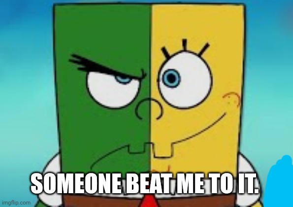 Ena SpongeBob | SOMEONE BEAT ME TO IT. | made w/ Imgflip meme maker