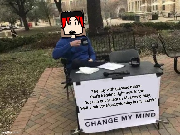 William after seeing the russian guy with glasses meme | The guy with glasses meme that's trending right now is the Russian equivalent of Moscovio May. Wait a minute Moscovio May is my cousin! | image tagged in memes,change my mind,william,russian guy with glasses,comics | made w/ Imgflip meme maker