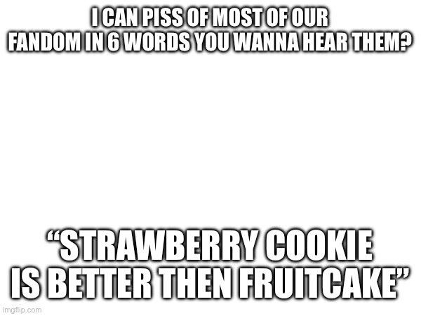 Now we wait | I CAN PISS OF MOST OF OUR FANDOM IN 6 WORDS YOU WANNA HEAR THEM? “STRAWBERRY COOKIE IS BETTER THEN FRUITCAKE” | made w/ Imgflip meme maker