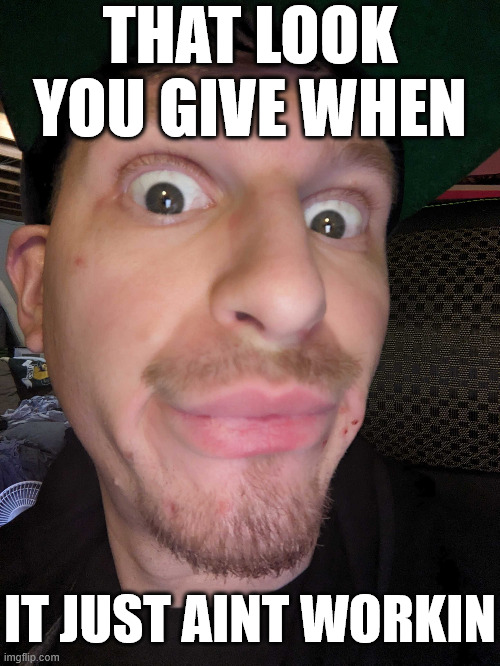 Of course look | THAT LOOK YOU GIVE WHEN; IT JUST AINT WORKIN | image tagged in really | made w/ Imgflip meme maker