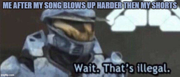 Lets goooo | ME AFTER MY SONG BLOWS UP HARDER THEN MY SHORTS | image tagged in wait that s illegal | made w/ Imgflip meme maker