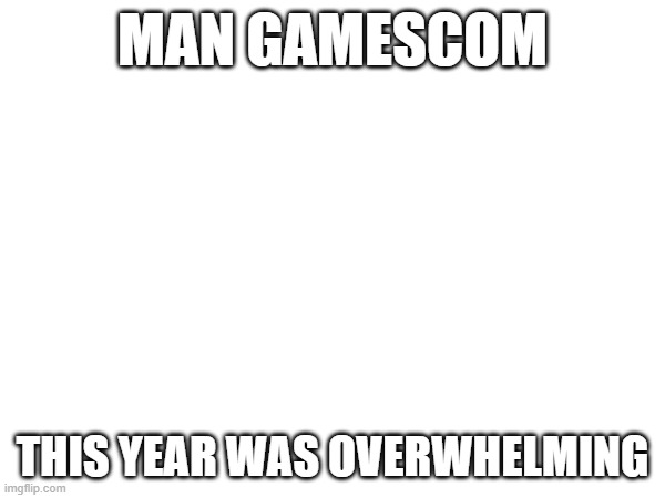 MAN GAMESCOM; THIS YEAR WAS OVERWHELMING | image tagged in gamescom,video games | made w/ Imgflip meme maker