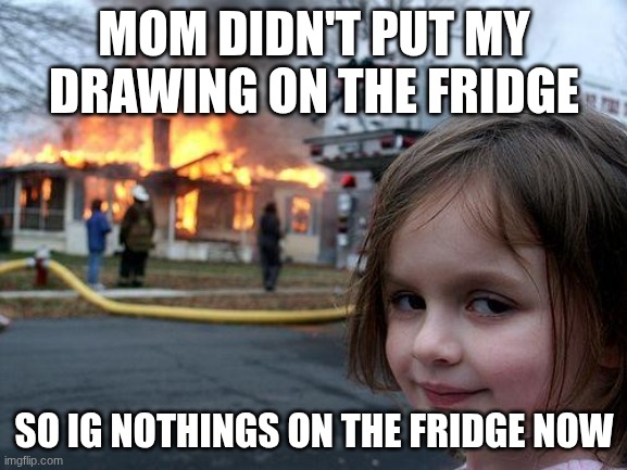fridge | MOM DIDN'T PUT MY DRAWING ON THE FRIDGE; SO IG NOTHINGS ON THE FRIDGE NOW | image tagged in memes,disaster girl | made w/ Imgflip meme maker