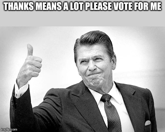 ronald reagan | THANKS MEANS A LOT PLEASE VOTE FOR ME | image tagged in ronald reagan | made w/ Imgflip meme maker