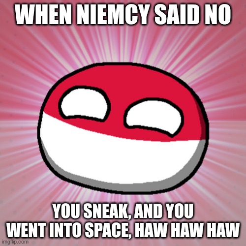 Poland can into space (Remastered) | WHEN NIEMCY SAID NO; YOU SNEAK, AND YOU WENT INTO SPACE, HAW HAW HAW | image tagged in polandball,countryballs | made w/ Imgflip meme maker