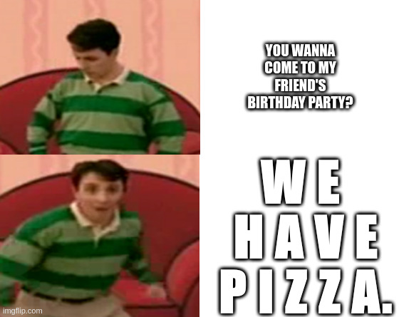 ONLY FOR THE PIZZA! | YOU WANNA COME TO MY FRIEND'S BIRTHDAY PARTY? W E 
 H A V E
 P I Z Z A. | image tagged in pizza,party | made w/ Imgflip meme maker