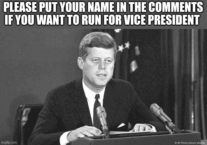 jfk | PLEASE PUT YOUR NAME IN THE COMMENTS IF YOU WANT TO RUN FOR VICE PRESIDENT | image tagged in jfk | made w/ Imgflip meme maker