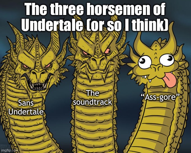 :] | The three horsemen of Undertale (or so I think); The soundtrack; “Ass-gore”; Sans Undertale | image tagged in three-headed dragon,undertale,sans undertale,spinel drunk the rest of the tags | made w/ Imgflip meme maker