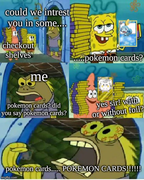 Chocolate Spongebob | could we intrest you in some.... checkout shelves; .....pokemon cards? me; yes sir! with or without foil? pokemon cards? did you say pokemon cards? pokemon cards..... POKEMON CARDS!!!!!! | image tagged in memes,chocolate spongebob | made w/ Imgflip meme maker
