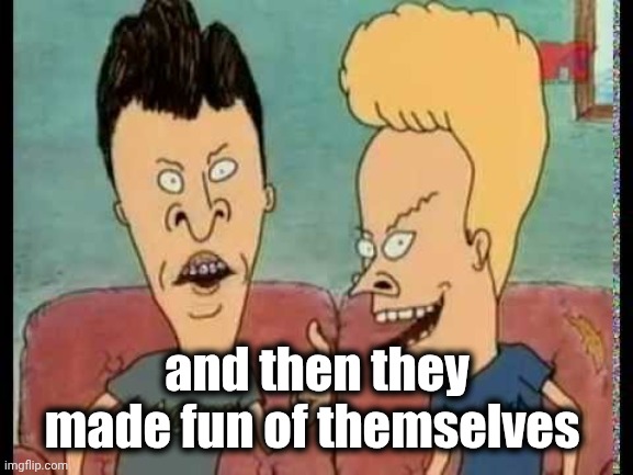 Beavis & Butt-Head he said | and then they made fun of themselves | image tagged in beavis butt-head he said | made w/ Imgflip meme maker