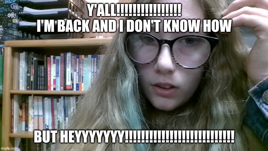 Y'all, hiiiiii!!!!!!!!!!!!!!!!!!!!!!!!! | Y'ALL!!!!!!!!!!!!!!!! I'M BACK AND I DON'T KNOW HOW; BUT HEYYYYYYY!!!!!!!!!!!!!!!!!!!!!!!!!!! | image tagged in back,unexpected | made w/ Imgflip meme maker