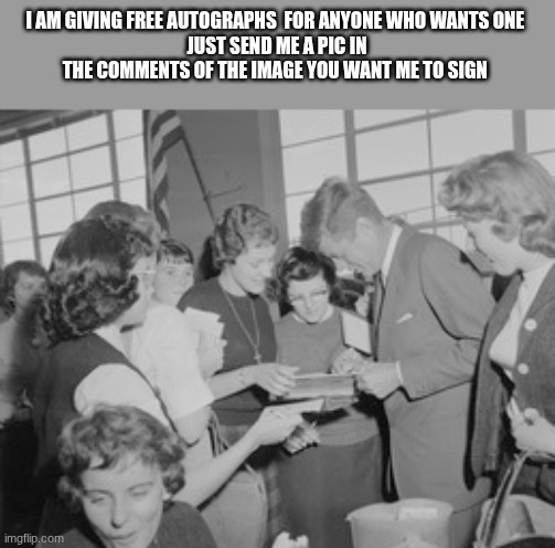 jfk | I AM GIVING FREE AUTOGRAPHS  FOR ANYONE WHO WANTS ONE 
JUST SEND ME A PIC IN THE COMMENTS OF THE IMAGE YOU WANT ME TO SIGN | image tagged in jfk | made w/ Imgflip meme maker