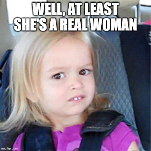 WELL, AT LEAST SHE'S A REAL WOMAN | image tagged in confused little girl | made w/ Imgflip meme maker