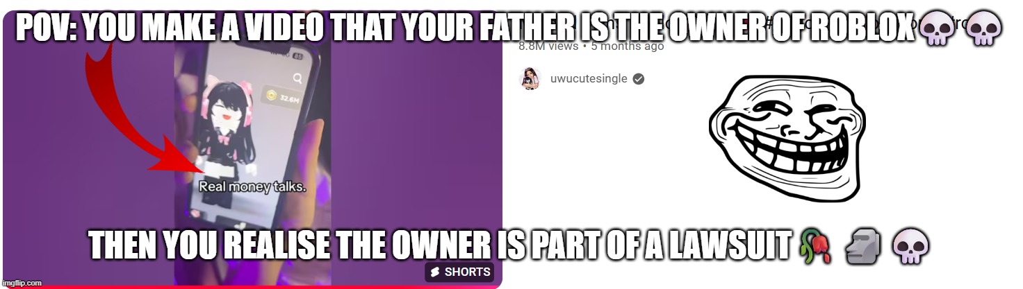 POV: you make this video???? | POV: YOU MAKE A VIDEO THAT YOUR FATHER IS THE OWNER OF ROBLOX💀💀; THEN YOU REALISE THE OWNER IS PART OF A LAWSUIT🥀🗿💀 | image tagged in uwu,roblox,clickbait | made w/ Imgflip meme maker