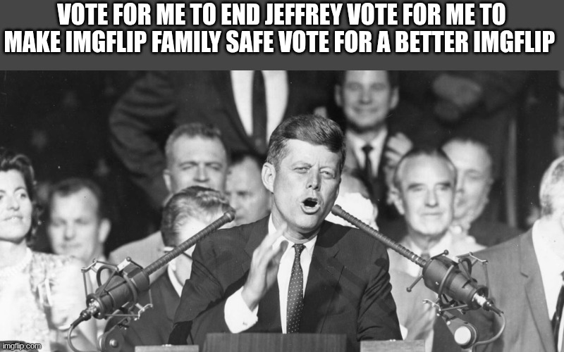 jfk | VOTE FOR ME TO END JEFFREY VOTE FOR ME TO MAKE IMGFLIP FAMILY SAFE VOTE FOR A BETTER IMGFLIP | image tagged in jfk | made w/ Imgflip meme maker