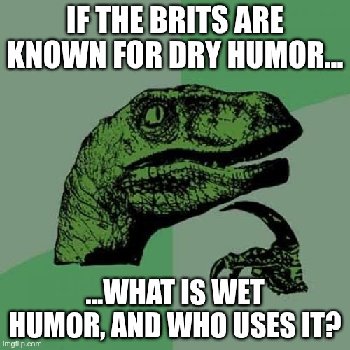 Type of Humor | IF THE BRITS ARE KNOWN FOR DRY HUMOR... ...WHAT IS WET HUMOR, AND WHO USES IT? | image tagged in memes,philosoraptor | made w/ Imgflip meme maker