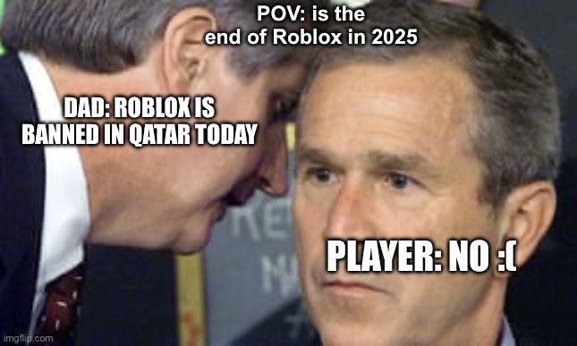 Roblox is banned in Qatar | POV: is the end of Roblox in 2025; DAD: ROBLOX IS BANNED IN QATAR TODAY; PLAYER: NO :( | image tagged in george bush 9/11 | made w/ Imgflip meme maker
