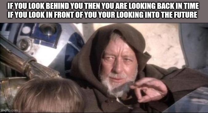 These Aren't The Droids You Were Looking For | IF YOU LOOK BEHIND YOU THEN YOU ARE LOOKING BACK IN TIME 
IF YOU LOOK IN FRONT OF YOU YOUR LOOKING INTO THE FUTURE | image tagged in memes,these aren't the droids you were looking for | made w/ Imgflip meme maker