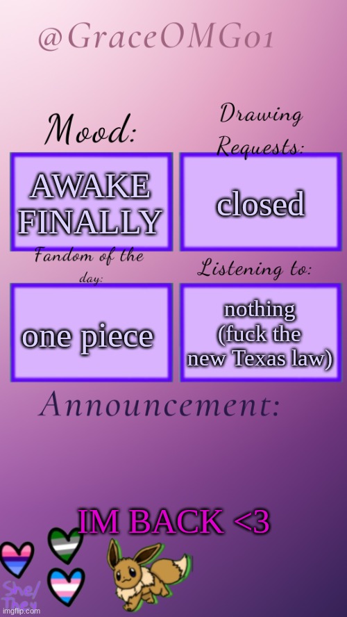 Hi | AWAKE FINALLY; closed; nothing (fuck the new Texas law); one piece; IM BACK <3 | image tagged in grace announcement temp remade | made w/ Imgflip meme maker