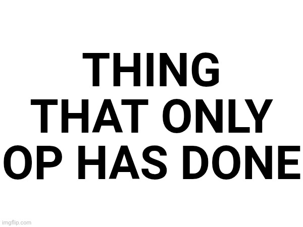 "remember when we used to do this" and the post is just this | THING THAT ONLY OP HAS DONE | made w/ Imgflip meme maker