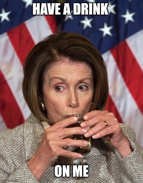Drink | HAVE A DRINK; ON ME | image tagged in pelosi drinking,funny memes | made w/ Imgflip meme maker