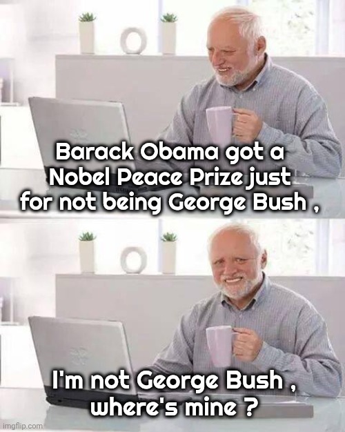 Hide the Pain Harold Meme | Barack Obama got a Nobel Peace Prize just for not being George Bush , I'm not George Bush ,
where's mine ? | image tagged in memes,hide the pain harold | made w/ Imgflip meme maker