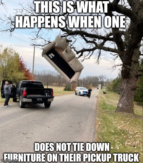 This Is What Happens When One Does Not Tie Down Furniture On Their Pickup Truck | THIS IS WHAT HAPPENS WHEN ONE; DOES NOT TIE DOWN FURNITURE ON THEIR PICKUP TRUCK | image tagged in chrisjoines1 | made w/ Imgflip meme maker