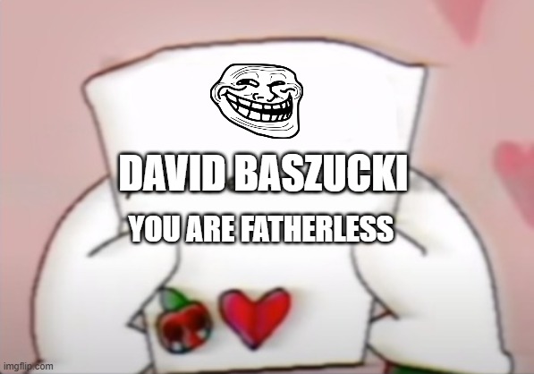 send this to DAVID BASZUCKI | DAVID BASZUCKI; YOU ARE FATHERLESS | image tagged in you have no bitches | made w/ Imgflip meme maker