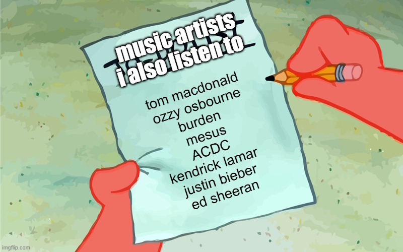 music i also listen to | music artists i also listen to; tom macdonald
ozzy osbourne
burden 
mesus
ACDC
kendrick lamar 
justin bieber
ed sheeran | image tagged in patrick to do list actually blank,music,ed sheeran | made w/ Imgflip meme maker