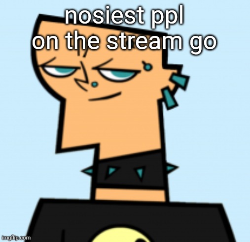 duncan | nosiest ppl on the stream go | image tagged in duncan | made w/ Imgflip meme maker
