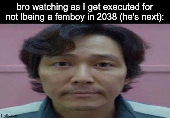 gi hun stare | bro watching as I get executed for not lbeing a femboy in 2038 (he's next): | image tagged in gi hun stare | made w/ Imgflip meme maker