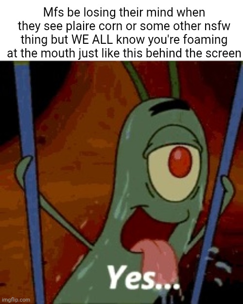 Thirsty Plankton | Mfs be losing their mind when they see plaire corn or some other nsfw thing but WE ALL know you're foaming at the mouth just like this behind the screen | image tagged in thirsty plankton | made w/ Imgflip meme maker