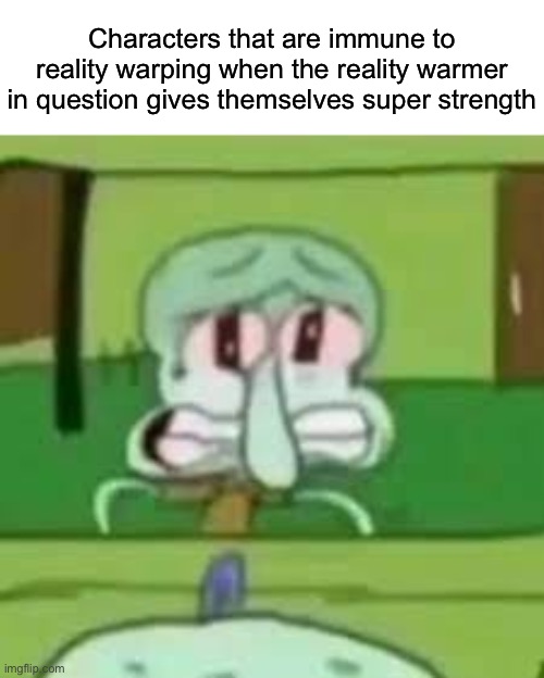 squidward crying | Characters that are immune to reality warping when the reality warmer in question gives themselves super strength | image tagged in squidward crying | made w/ Imgflip meme maker