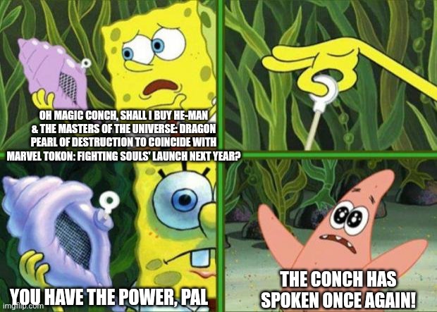 Magic Conch | OH MAGIC CONCH, SHALL I BUY HE-MAN & THE MASTERS OF THE UNIVERSE: DRAGON PEARL OF DESTRUCTION TO COINCIDE WITH MARVEL TOKON: FIGHTING SOULS' LAUNCH NEXT YEAR? THE CONCH HAS SPOKEN ONCE AGAIN! YOU HAVE THE POWER, PAL | image tagged in magic conch,marvel comics,prediction,2026,he-man | made w/ Imgflip meme maker