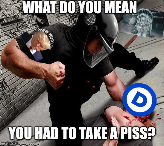 NWO Police State | WHAT DO YOU MEAN YOU HAD TO TAKE A PISS? | image tagged in nwo police state | made w/ Imgflip meme maker