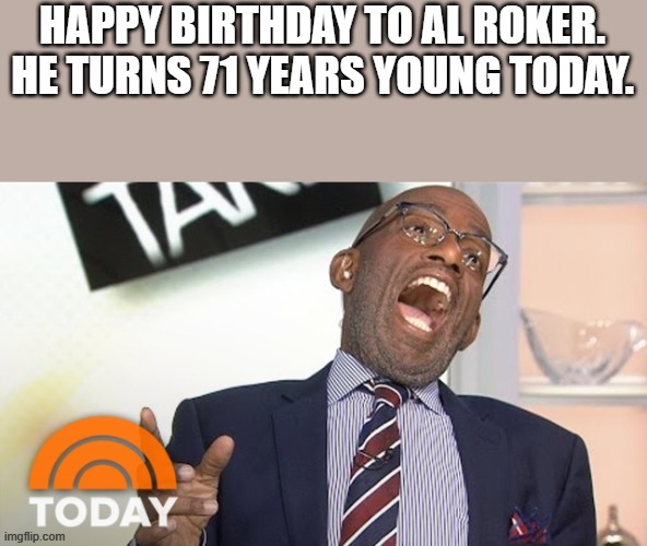 Happy Birthday, Al Roker | HAPPY BIRTHDAY TO AL ROKER. HE TURNS 71 YEARS YOUNG TODAY. | image tagged in happy birthday,al roker,happy,birthday,funny,memes | made w/ Imgflip meme maker