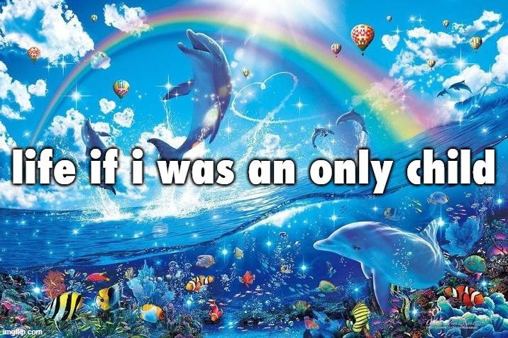 Happy dolphin rainbow | life if i was an only child | image tagged in happy dolphin rainbow | made w/ Imgflip meme maker