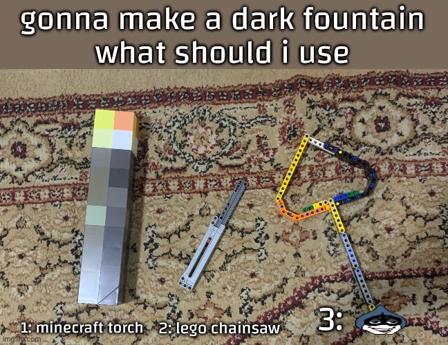 something | gonna make a dark fountain
what should i use; 3:; 1: minecraft torch; 2: lego chainsaw | made w/ Imgflip meme maker