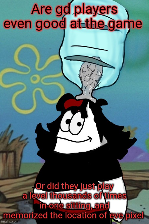 Claire head stuck in bottle | Are gd players even good at the game; Or did they just play a level thousands of times in one sitting, and memorized the location of eve pixel | image tagged in claire head stuck in bottle | made w/ Imgflip meme maker