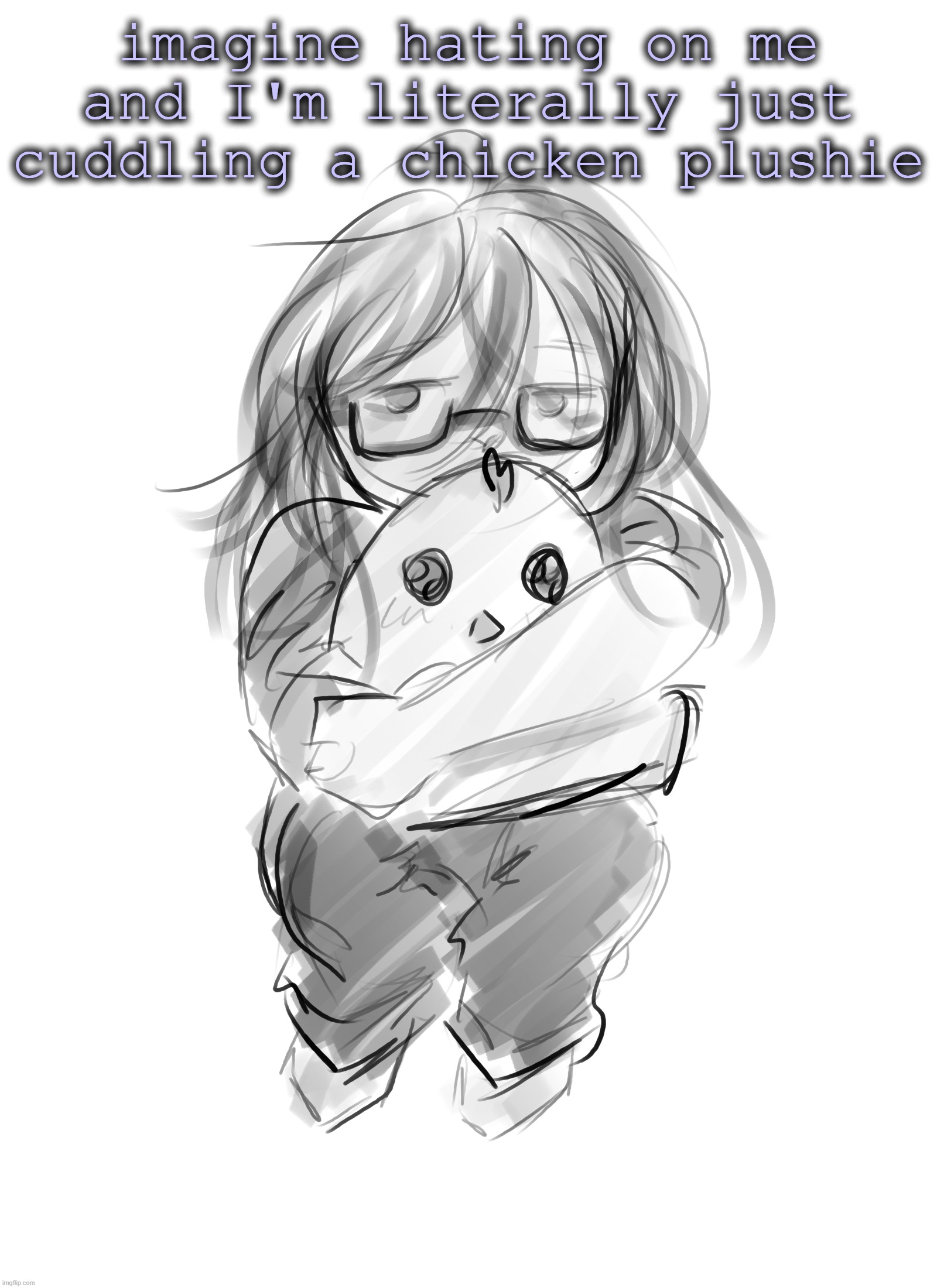 hi | imagine hating on me and I'm literally just cuddling a chicken plushie | made w/ Imgflip meme maker