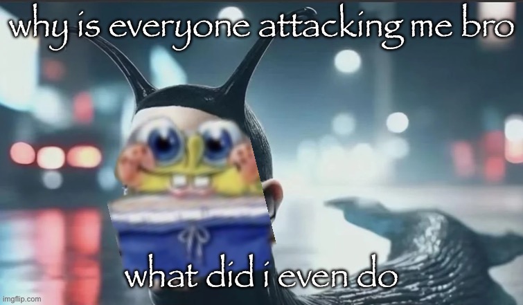 slugbob | why is everyone attacking me bro; what did i even do | image tagged in slugbob | made w/ Imgflip meme maker