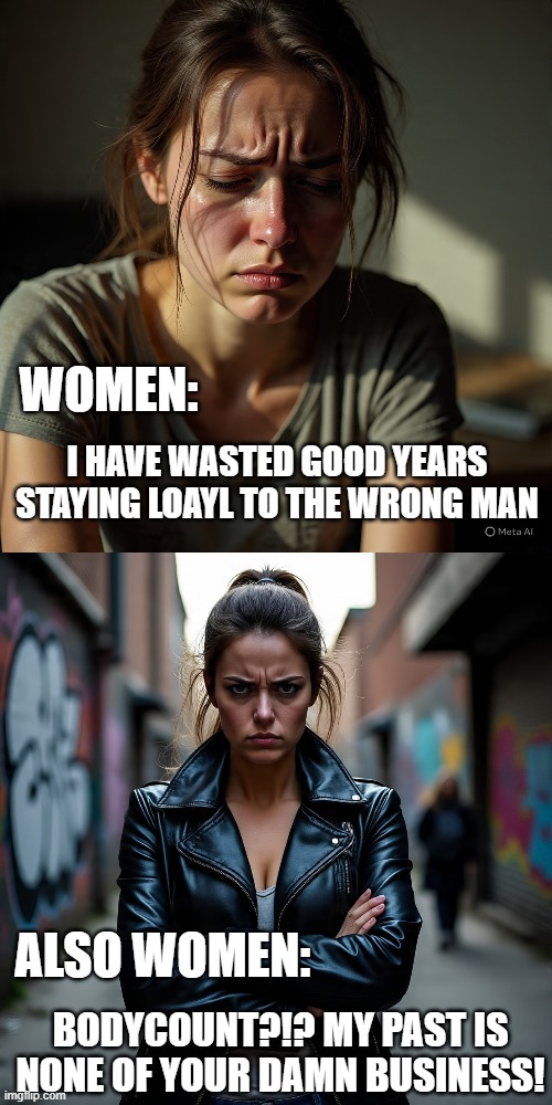 Hypocrisy | WOMEN:; I HAVE WASTED GOOD YEARS STAYING LOAYL TO THE WRONG MAN; ALSO WOMEN:; BODYCOUNT?!? MY PAST IS NONE OF YOUR DAMN BUSINESS! | image tagged in bodycount,double standard,hypocrisy,victim card | made w/ Imgflip meme maker