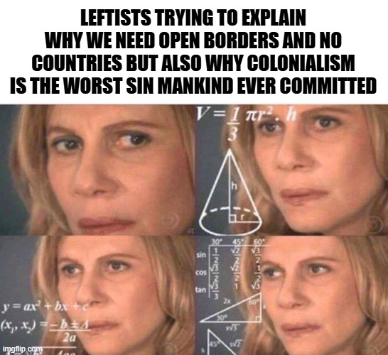 Make that make sense | LEFTISTS TRYING TO EXPLAIN WHY WE NEED OPEN BORDERS AND NO COUNTRIES BUT ALSO WHY COLONIALISM IS THE WORST SIN MANKIND EVER COMMITTED | image tagged in math lady/confused lady,make it make sense,liberal logic,liberal hypocrisy,leftists | made w/ Imgflip meme maker