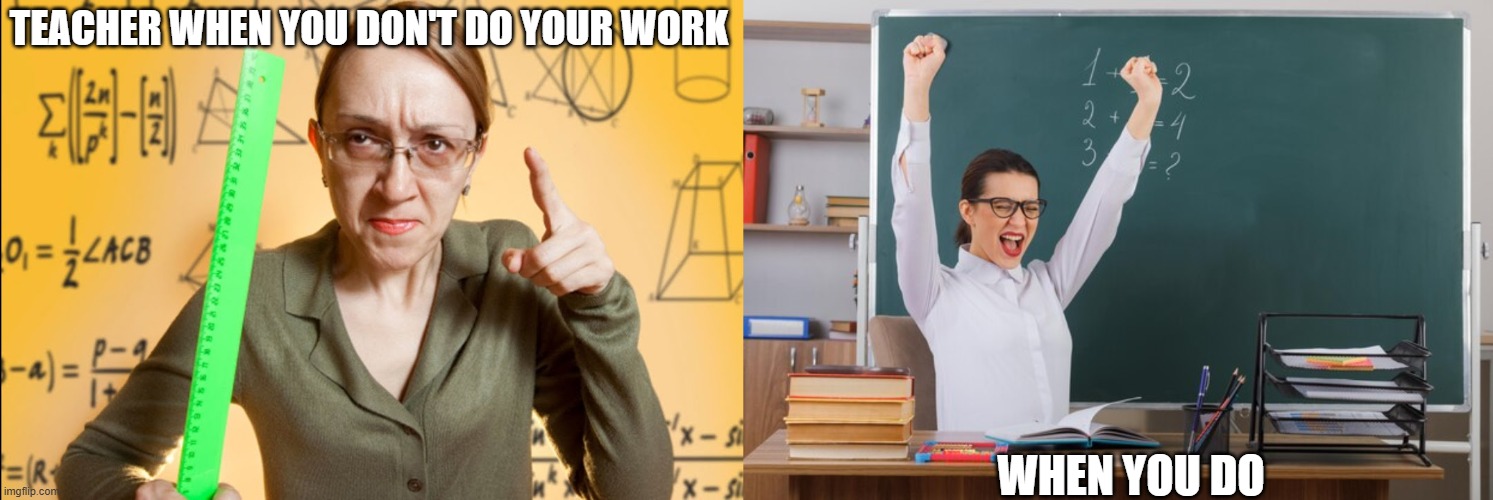TEACHER WHEN YOU DON'T DO YOUR WORK; WHEN YOU DO | image tagged in angry teacher,teacher happy | made w/ Imgflip meme maker