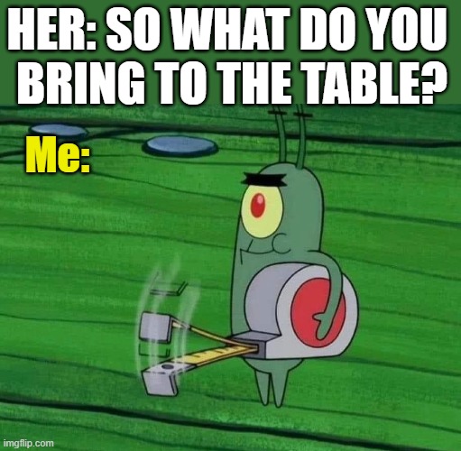 HER: SO WHAT DO YOU 
BRING TO THE TABLE? Me: | image tagged in dating | made w/ Imgflip meme maker