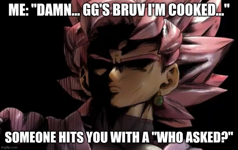 I'm cooked FR FR.... | ME: "DAMN... GG'S BRUV I'M COOKED..."; SOMEONE HITS YOU WITH A "WHO ASKED?" | image tagged in disturbed goku black,goku,goku black,dbz | made w/ Imgflip meme maker