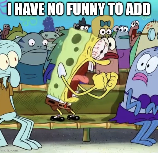 Spongebob Yelling | I HAVE NO FUNNY TO ADD | image tagged in spongebob yelling | made w/ Imgflip meme maker