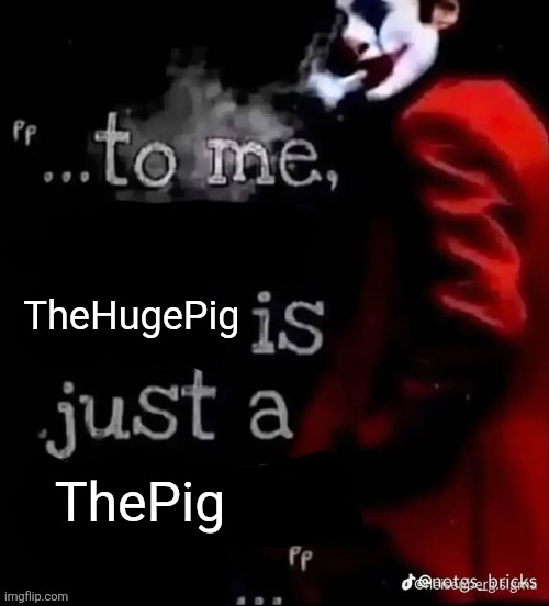 To me X is just a X | TheHugePig; ThePig | image tagged in to me x is just a x | made w/ Imgflip meme maker