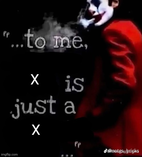 To me X is just a X | X; X | image tagged in to me x is just a x | made w/ Imgflip meme maker
